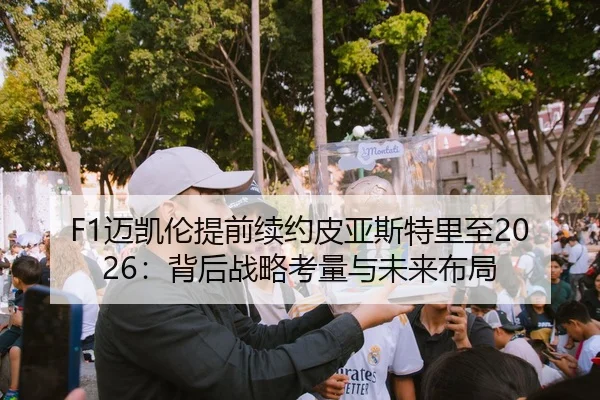 F1迈凯伦提前续约皮亚斯特里至2026：背后战略考量与未来布局