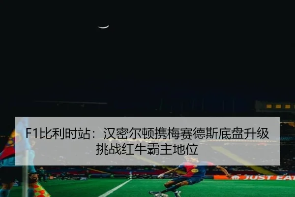 F1比利时站：汉密尔顿携梅赛德斯底盘升级挑战红牛霸主地位