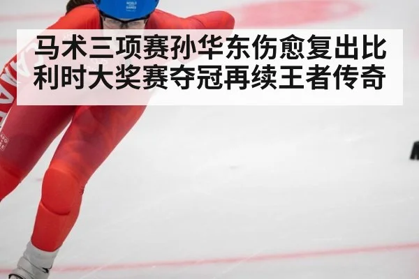 马术三项赛孙华东伤愈复出比利时大奖赛夺冠再续王者传奇