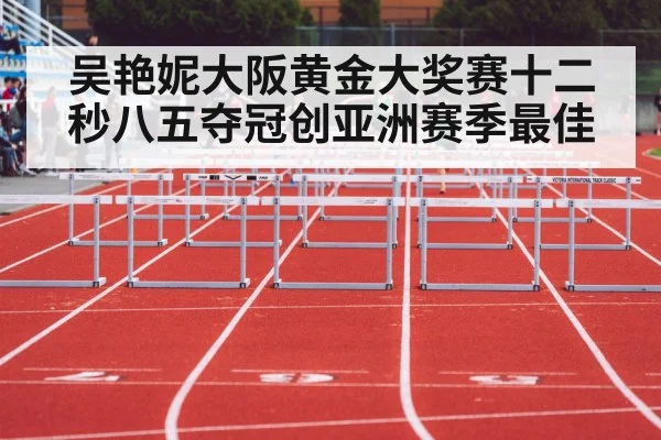 吴艳妮大阪黄金大奖赛十二秒八五夺冠创亚洲赛季最佳
