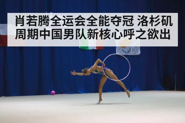 肖若腾全运会全能夺冠 洛杉矶周期中国男队新核心呼之欲出