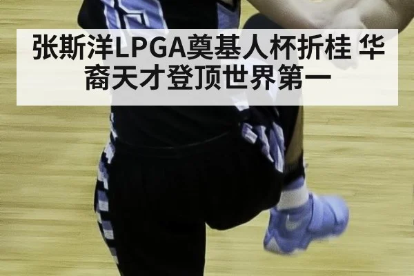 张斯洋LPGA奠基人杯折桂 华裔天才登顶世界第一