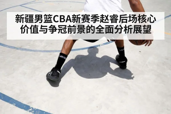 新疆男篮CBA新赛季赵睿后场核心价值与争冠前景的全面分析展望
