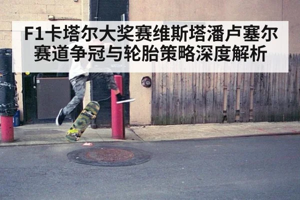 F1卡塔尔大奖赛维斯塔潘卢塞尔赛道争冠与轮胎策略深度解析