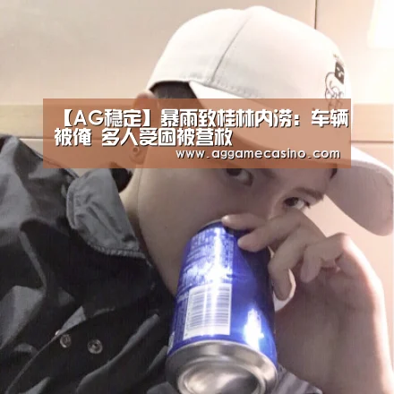 【AG稳定】暴雨致桂林内涝：车辆被淹 多